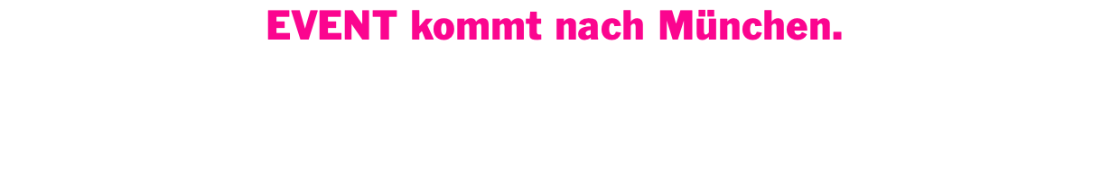 EVENT kommt nach München.  Die Termine werden in Kürze hier bekannt gegeben.