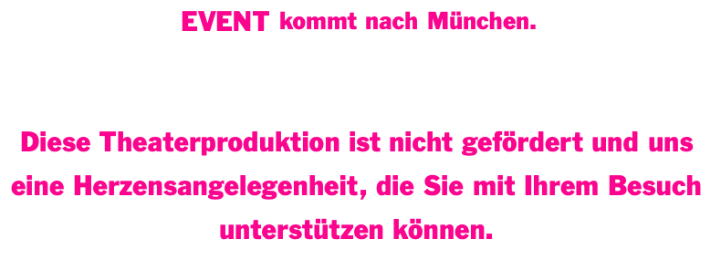 EVENT kommt nach München.  Die Termine werden in Kürze hier bekannt gegeben.  Diese Theaterproduktion ist nicht gefördert und uns eine Herzensangelegenheit, die Sie mit Ihrem Besuch unterstützen können.